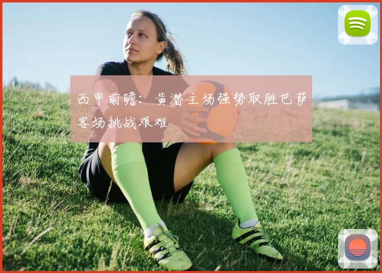 西甲前瞻：黄潜主场强势取胜巴萨客场挑战艰难