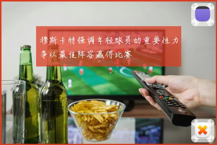 穆斯卡特强调年轻球员的重要性力争以最佳阵容赢得比赛