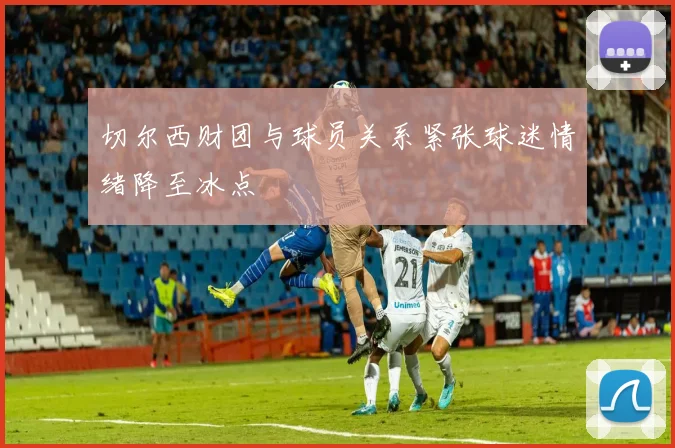 切尔西财团与球员关系紧张球迷情绪降至冰点