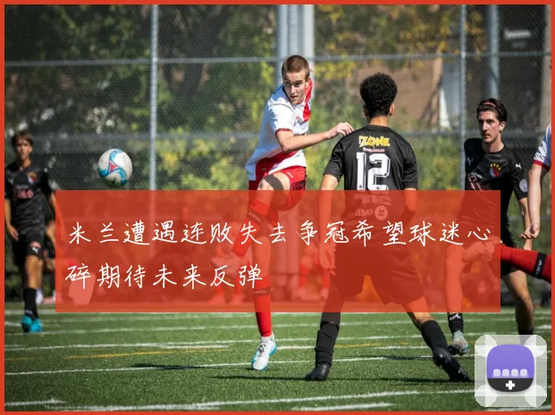 米兰遭遇连败失去争冠希望球迷心碎期待未来反弹