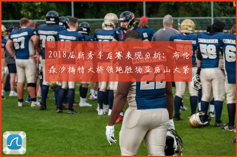 2018届新秀季后赛表现分析：布伦森沙梅特大桥领跑胜场亚历山大紧随其后
