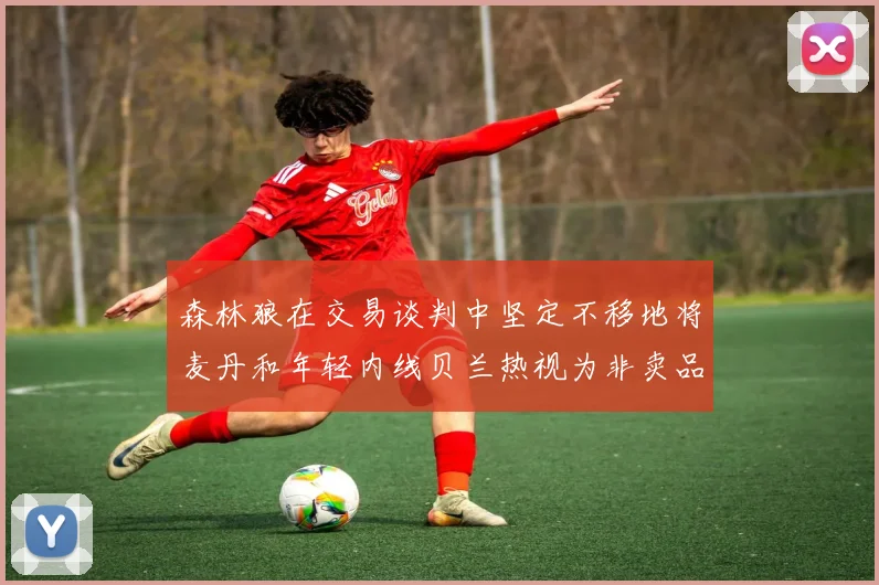森林狼在交易谈判中坚定不移地将麦丹和年轻内线贝兰热视为非卖品
