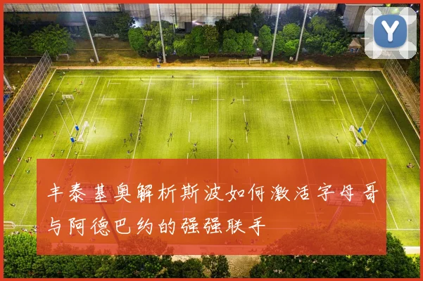 丰泰基奥解析斯波如何激活字母哥与阿德巴约的强强联手