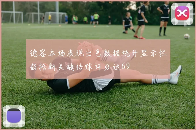 德容本场表现出色数据统计显示拦截抢断关键传球评分达69