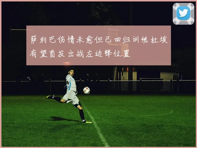 萨利巴伤情未愈但已回归训练杜埃有望首发出战左边锋位置