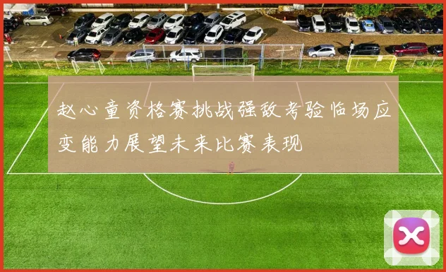 赵心童资格赛挑战强敌考验临场应变能力展望未来比赛表现
