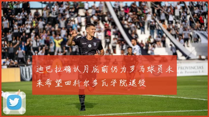 迪巴拉确认月底前仍为罗马球员未来希望回科尔多瓦学院退役