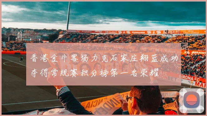 香港金牛客场力克石家庄翔蓝成功夺得常规赛积分榜第一名荣耀