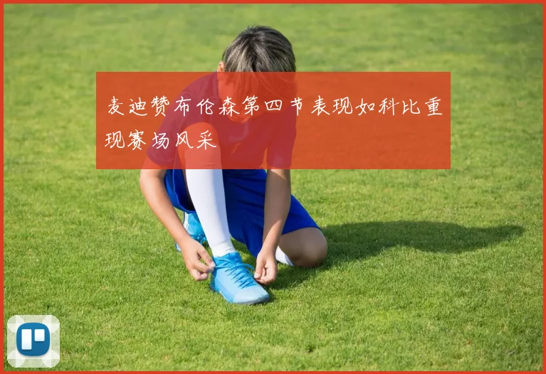 麦迪赞布伦森第四节表现如科比重现赛场风采