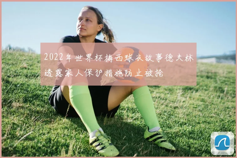 2022年世界杯梅西球衣故事德夫林透露家人保护措施防止被抢