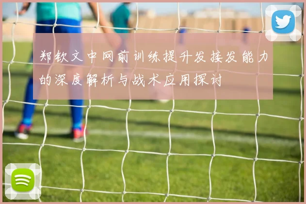 郑钦文中网前训练提升发接发能力的深度解析与战术应用探讨