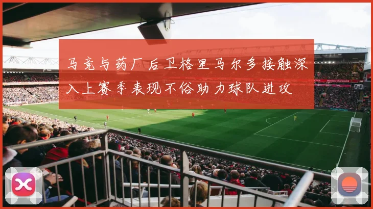 马竞与药厂后卫格里马尔多接触深入上赛季表现不俗助力球队进攻