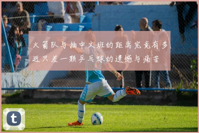 火箭队与抽中文班的距离究竟有多近只差一颗乒乓球的遗憾与痛苦