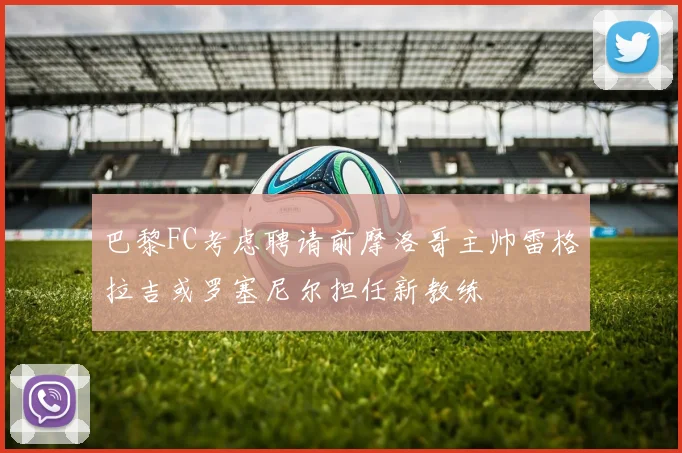 巴黎FC考虑聘请前摩洛哥主帅雷格拉吉或罗塞尼尔担任新教练
