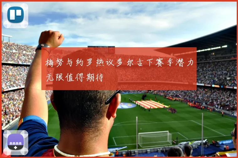 梅努与约罗热议多尔古下赛季潜力无限值得期待