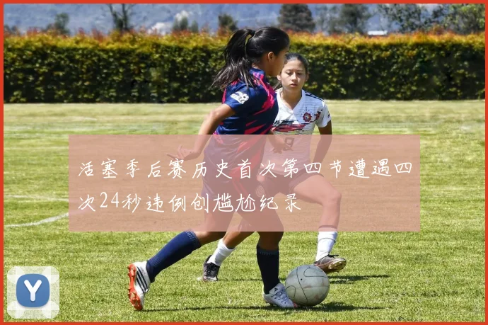 活塞季后赛历史首次第四节遭遇四次24秒违例创尴尬纪录