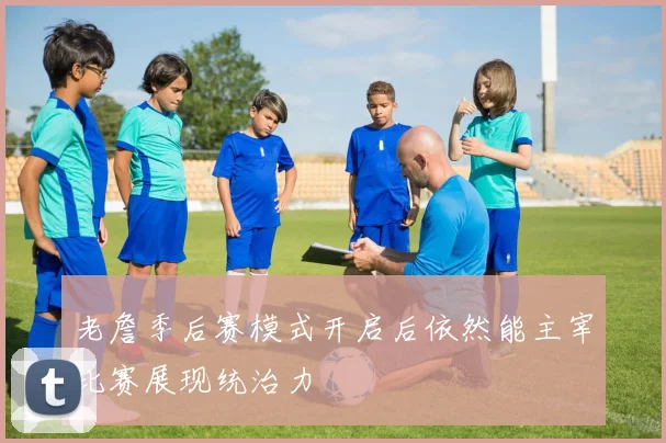 老詹季后赛模式开启后依然能主宰比赛展现统治力