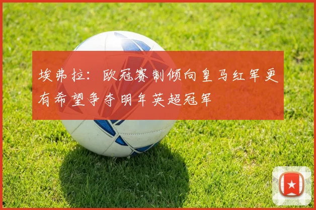 埃弗拉：欧冠赛制倾向皇马红军更有希望争夺明年英超冠军