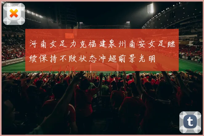 河南女足力克福建泉州南安女足继续保持不败状态冲超前景光明