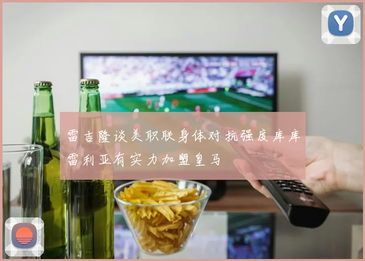 雷吉隆谈美职联身体对抗强度库库雷利亚有实力加盟皇马