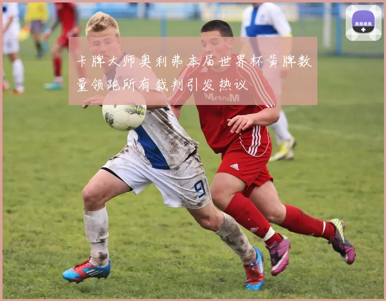 卡牌大师奥利弗本届世界杯黄牌数量领跑所有裁判引发热议