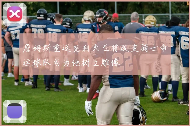 詹姆斯重返克利夫兰将改变骑士命运球队或为他树立雕像