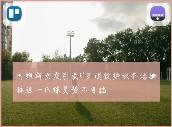 内维斯女友引发C罗退役热议乔治娜称这一代球员势不可挡