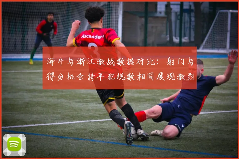 海牛与浙江激战数据对比：射门与得分机会持平犯规数相同展现激烈竞争