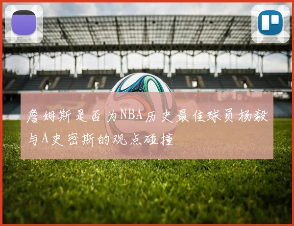 詹姆斯是否为NBA历史最佳球员杨毅与A史密斯的观点碰撞