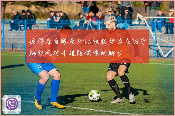 彼得森自曝是科比铁粉努力在防守端锁死对手追随偶像的脚步