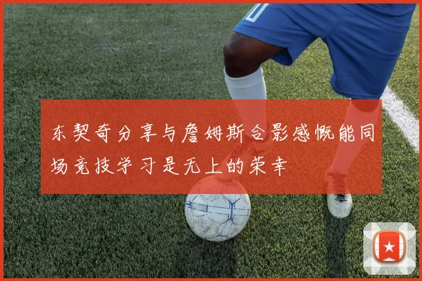 东契奇分享与詹姆斯合影感慨能同场竞技学习是无上的荣幸