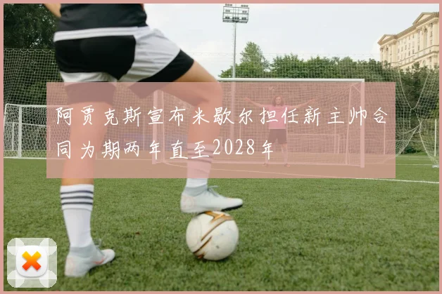 阿贾克斯宣布米歇尔担任新主帅合同为期两年直至2028年
